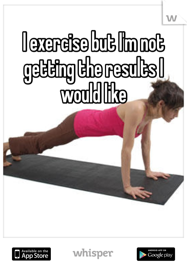 I exercise but I'm not getting the results I would like