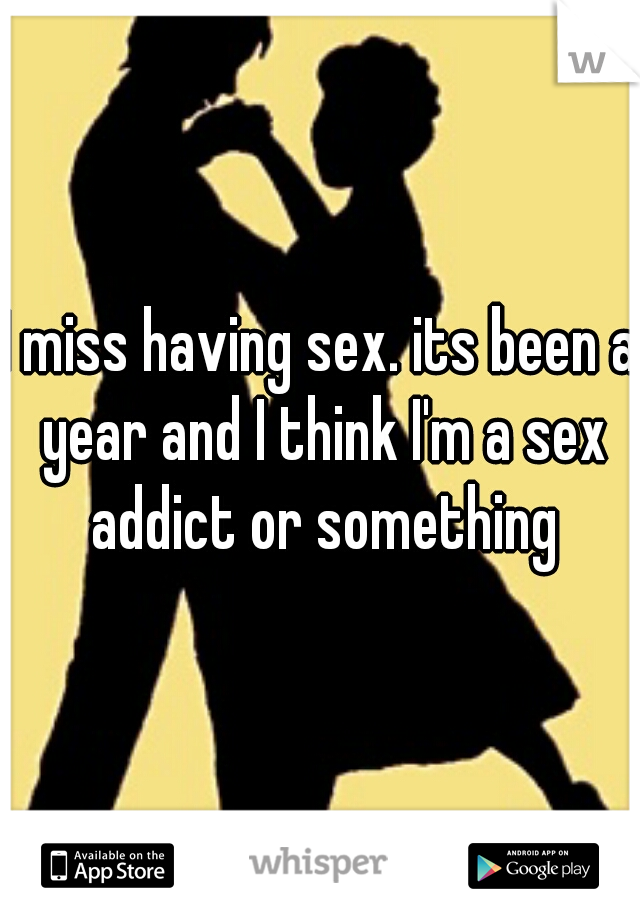 I miss having sex. its been a year and I think I'm a sex addict or something
