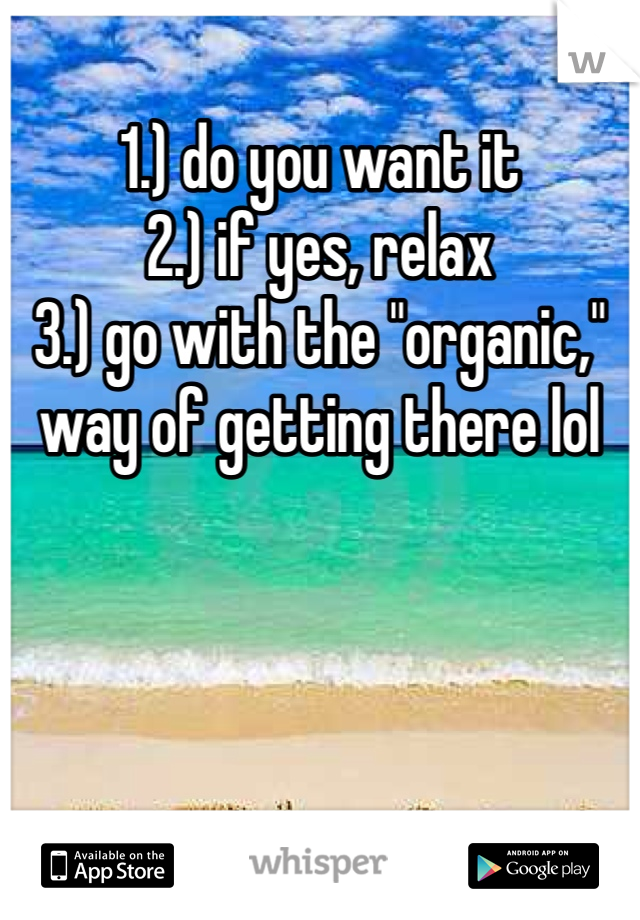 1.) do you want it
2.) if yes, relax 
3.) go with the "organic," way of getting there lol 