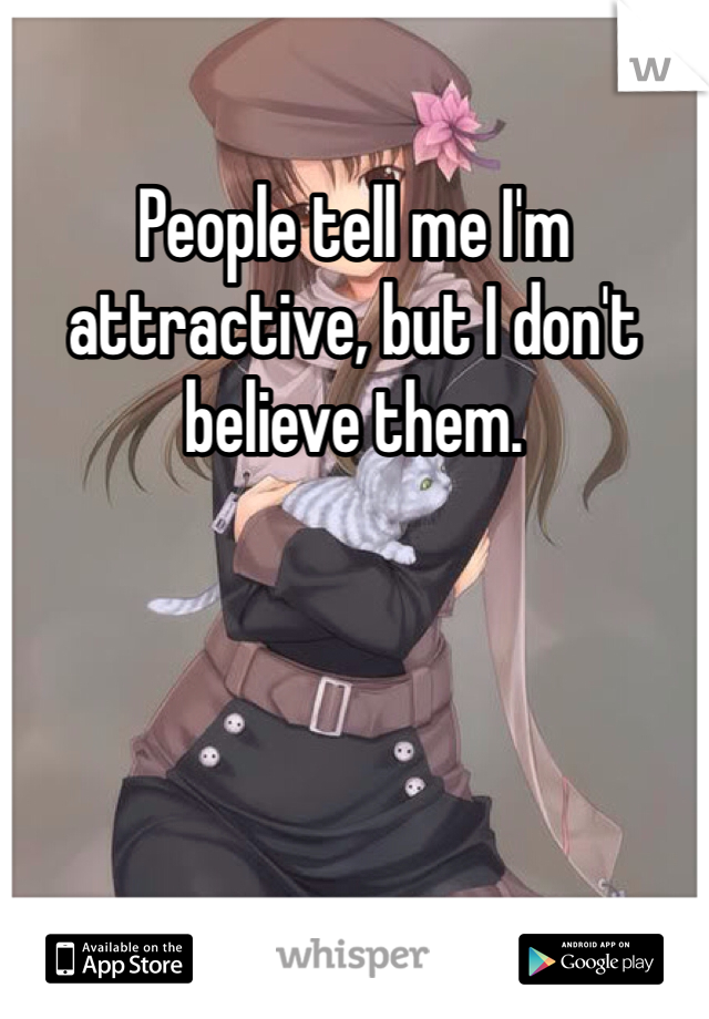 People tell me I'm attractive, but I don't believe them.