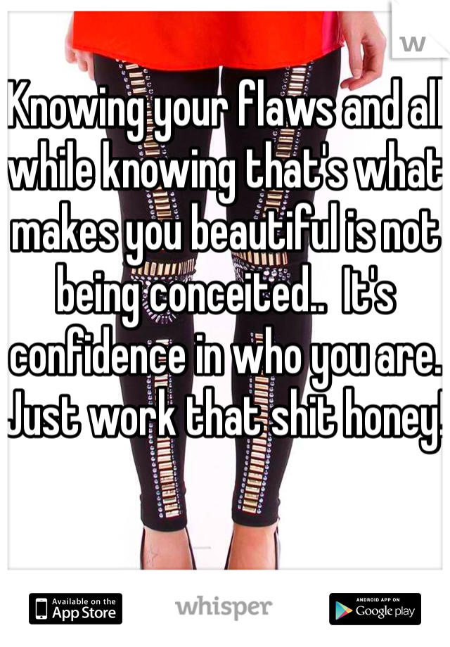 Knowing your flaws and all while knowing that's what makes you beautiful is not being conceited..  It's confidence in who you are. Just work that shit honey!
