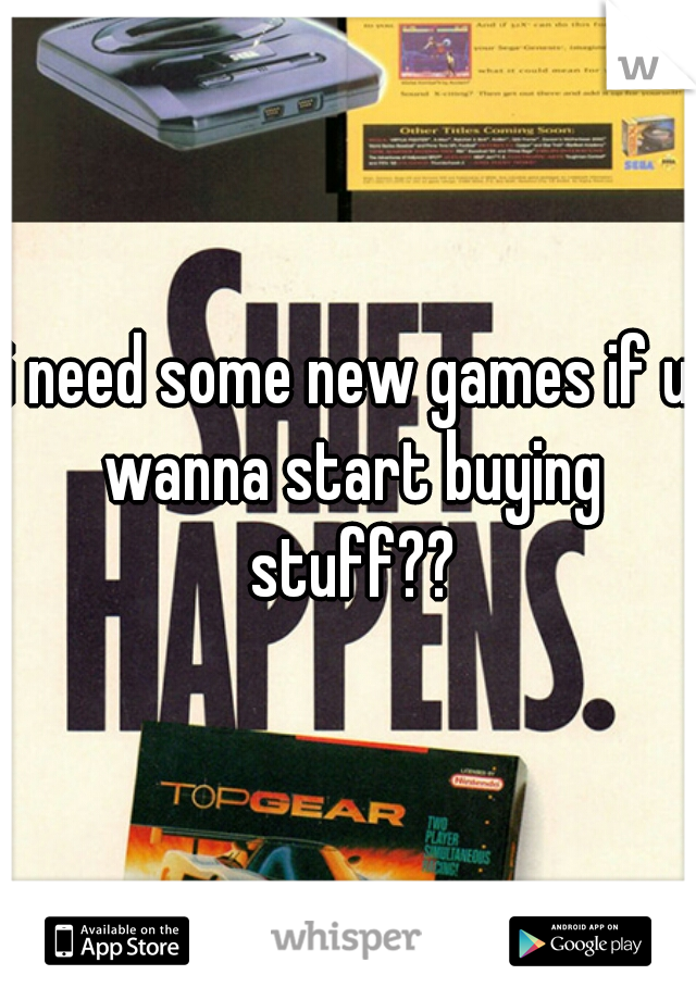 i need some new games if u wanna start buying stuff??