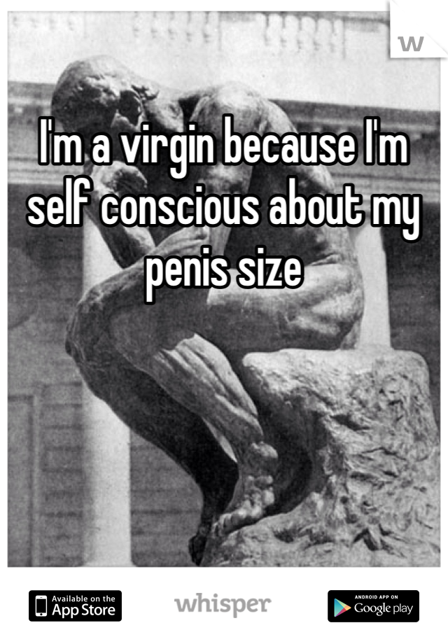 I'm a virgin because I'm self conscious about my penis size 