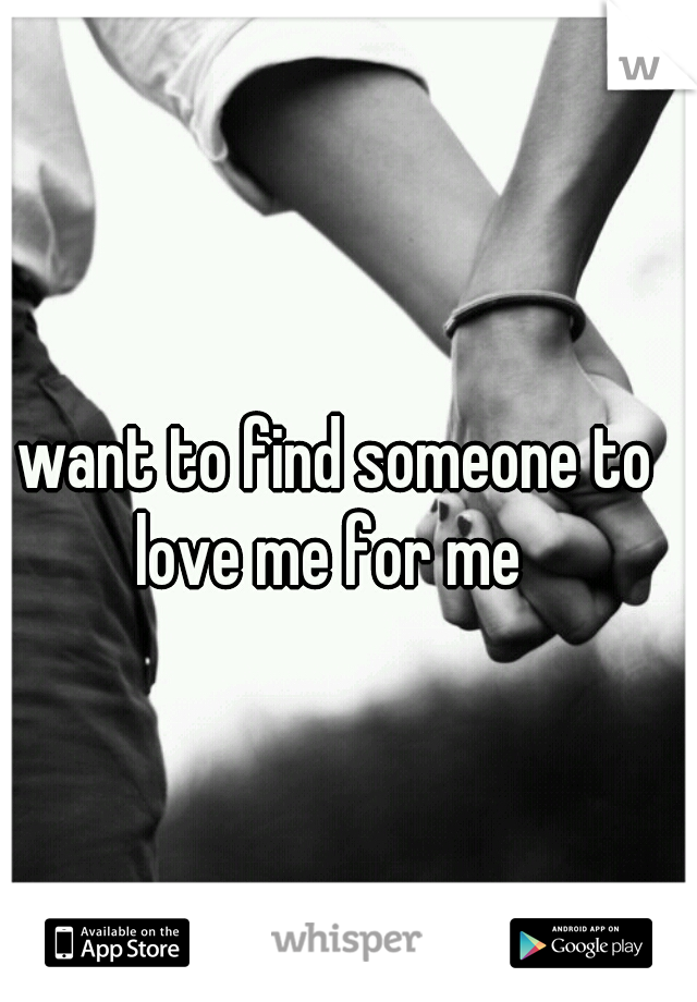 I want to find someone to love me for me