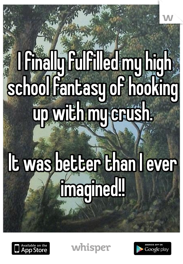 I finally fulfilled my high school fantasy of hooking up with my crush.

It was better than I ever imagined!!