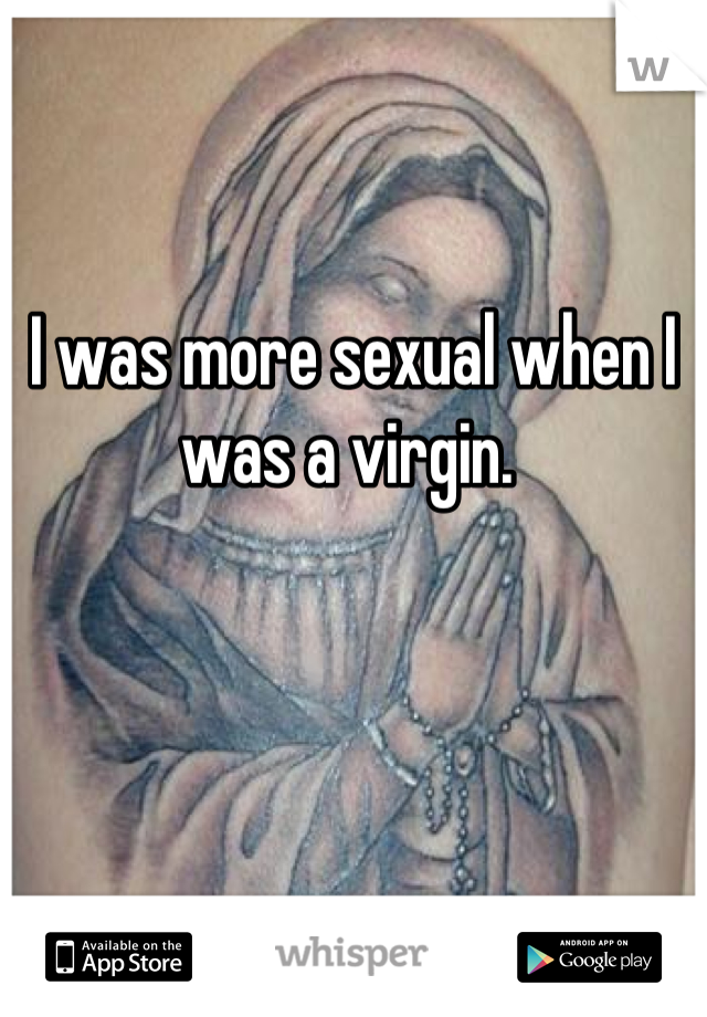 I was more sexual when I was a virgin. 