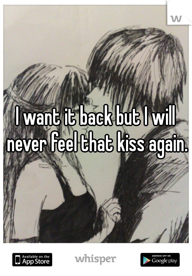 I want it back but I will never feel that kiss again.