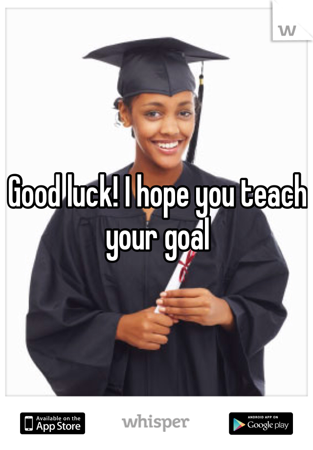 Good luck! I hope you teach your goal