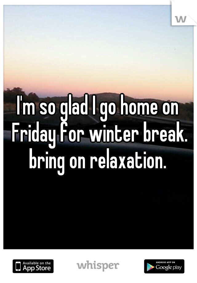 I'm so glad I go home on Friday for winter break. bring on relaxation. 