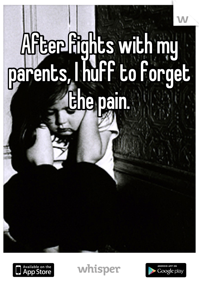 After fights with my parents, I huff to forget the pain.