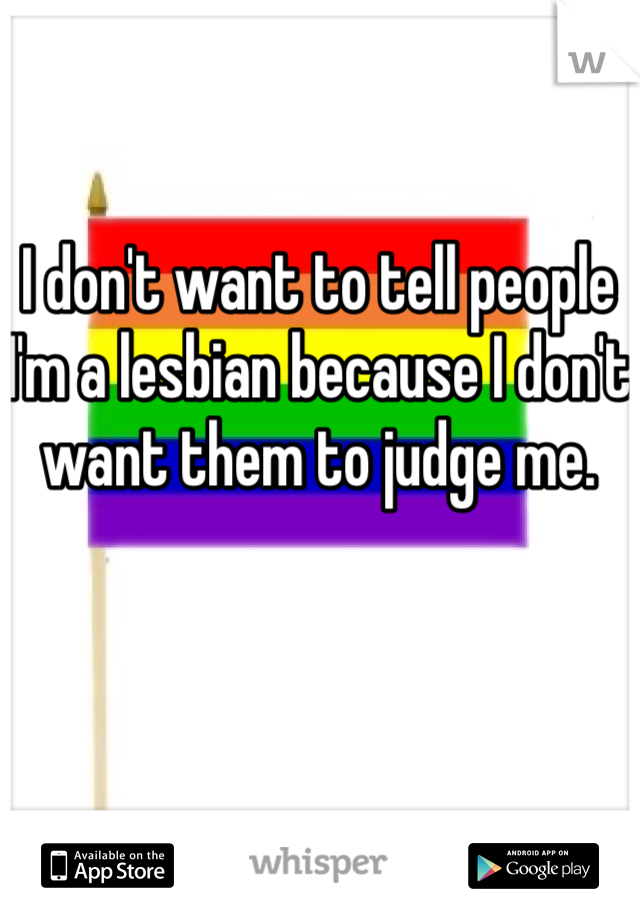 I don't want to tell people I'm a lesbian because I don't want them to judge me. 