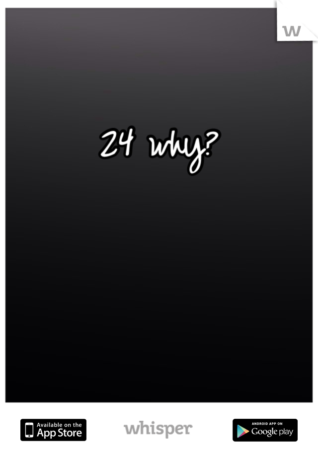 24 why?