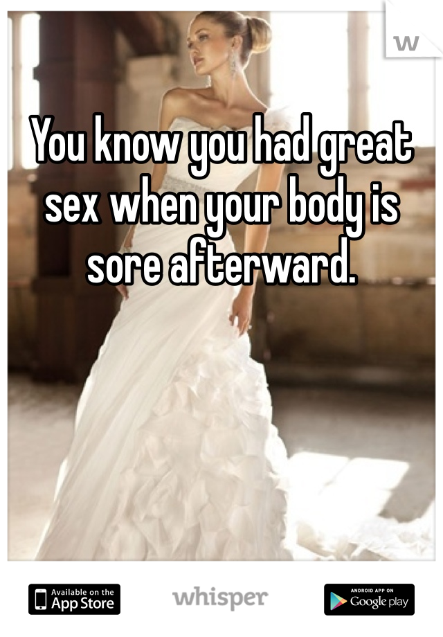 You know you had great sex when your body is sore afterward.