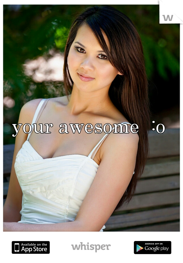 your awesome  :o 