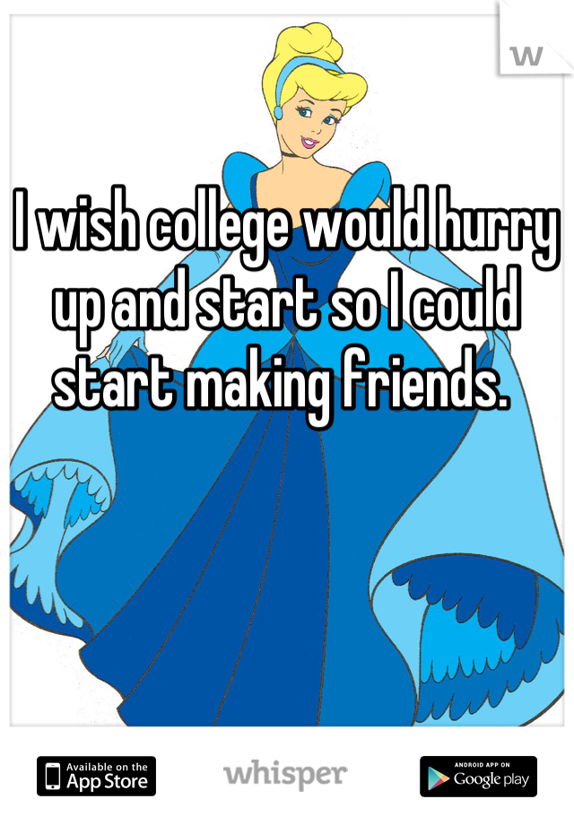 I wish college would hurry up and start so I could start making friends. 