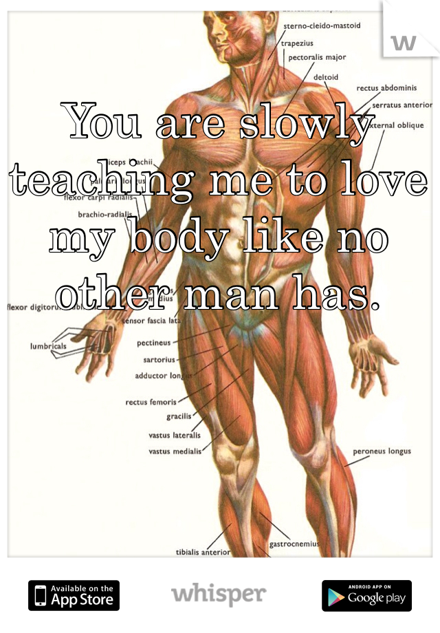 You are slowly teaching me to love my body like no other man has. 
