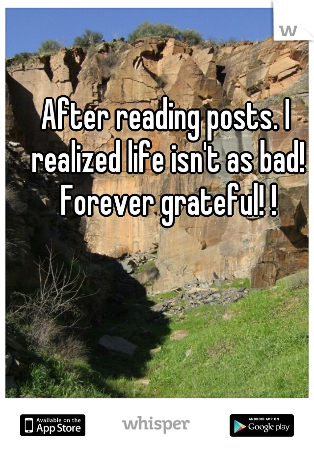 After reading posts. I realized life isn't as bad! Forever grateful! !
