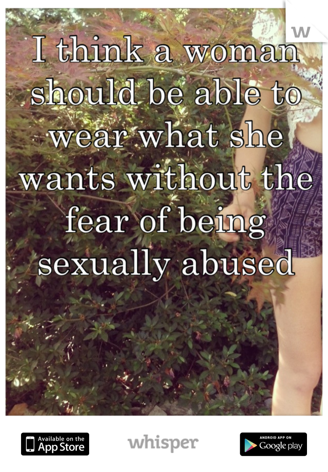 I think a woman should be able to wear what she wants without the fear of being sexually abused 