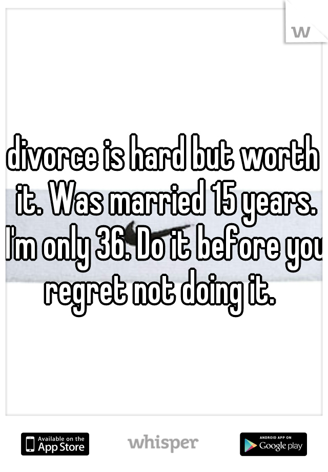 divorce is hard but worth it. Was married 15 years. I'm only 36. Do it before you regret not doing it.  