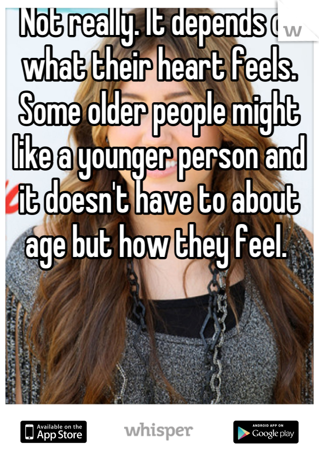 Not really. It depends on what their heart feels. Some older people might like a younger person and it doesn't have to about age but how they feel. 