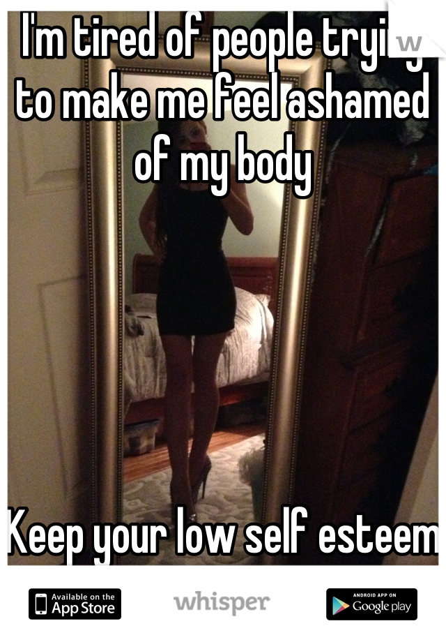 I'm tired of people trying to make me feel ashamed of my body 





Keep your low self esteem to yourself
