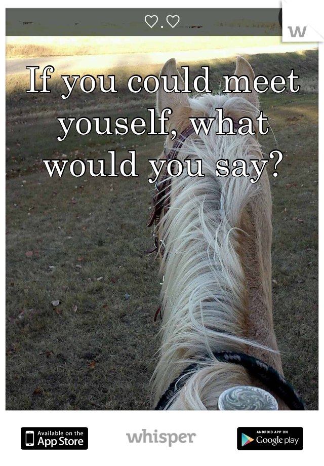If you could meet youself, what would you say?