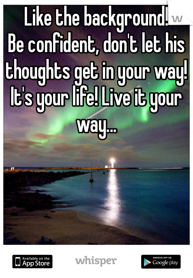 Like the background!
Be confident, don't let his thoughts get in your way!
It's your life! Live it your way...