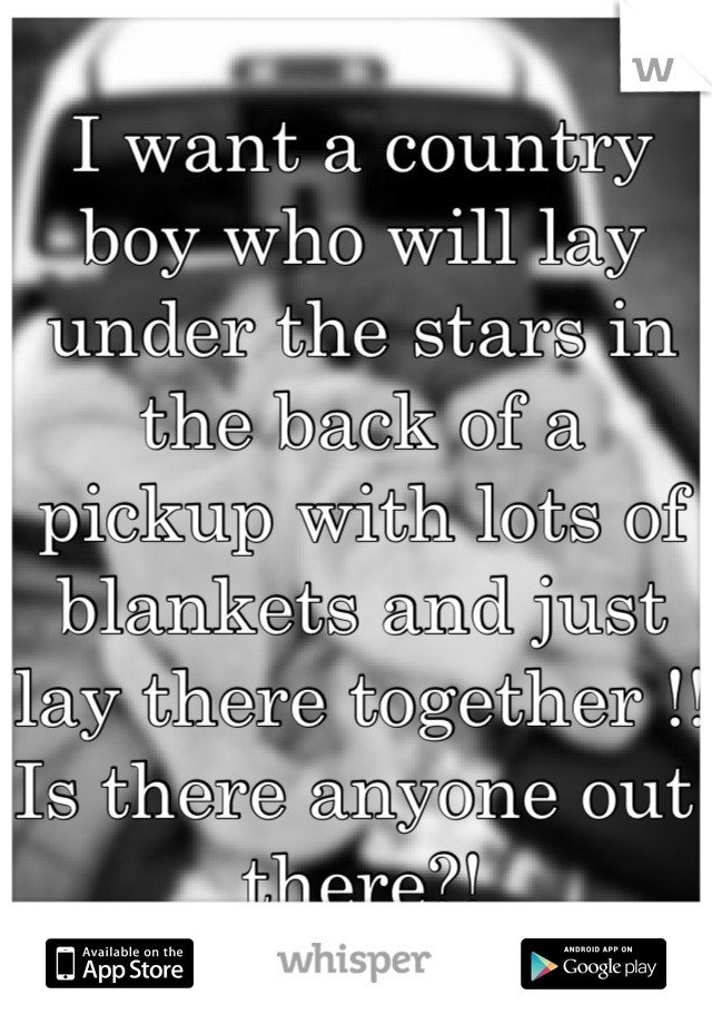 I want a country boy who will lay under the stars in the back of a pickup with lots of blankets and just lay there together !! Is there anyone out there?!