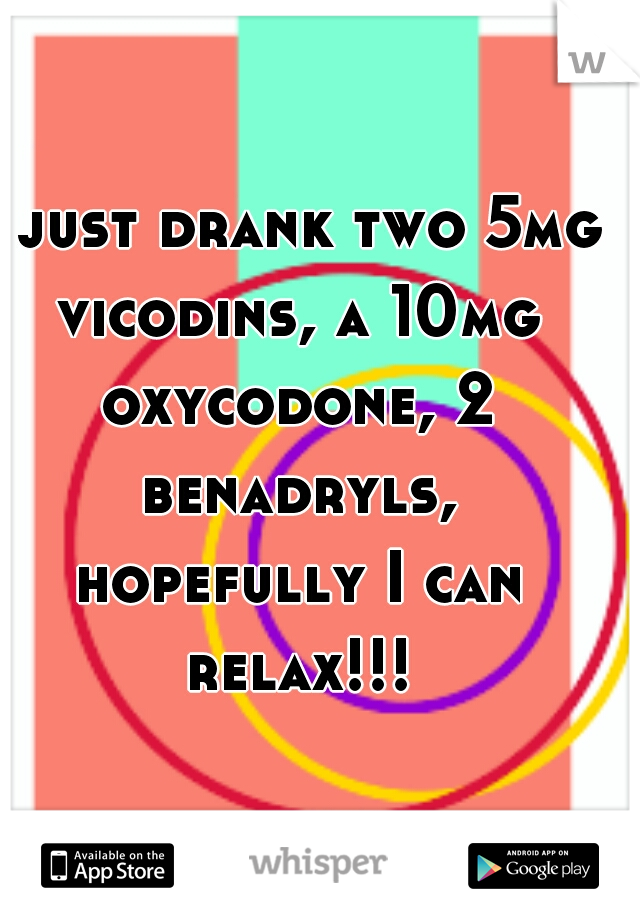 I just drank two 5mg vicodins, a 10mg oxycodone, 2 benadryls, hopefully I can relax!!!
   