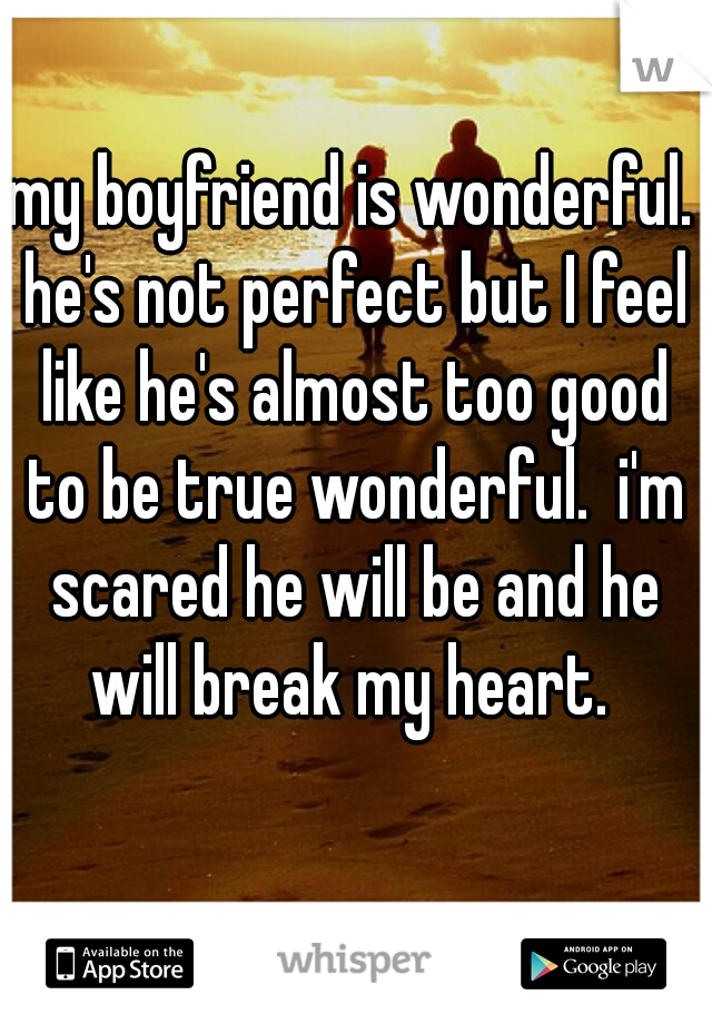 my boyfriend is wonderful. he's not perfect but I feel like he's almost too good to be true wonderful.  i'm scared he will be and he will break my heart. 