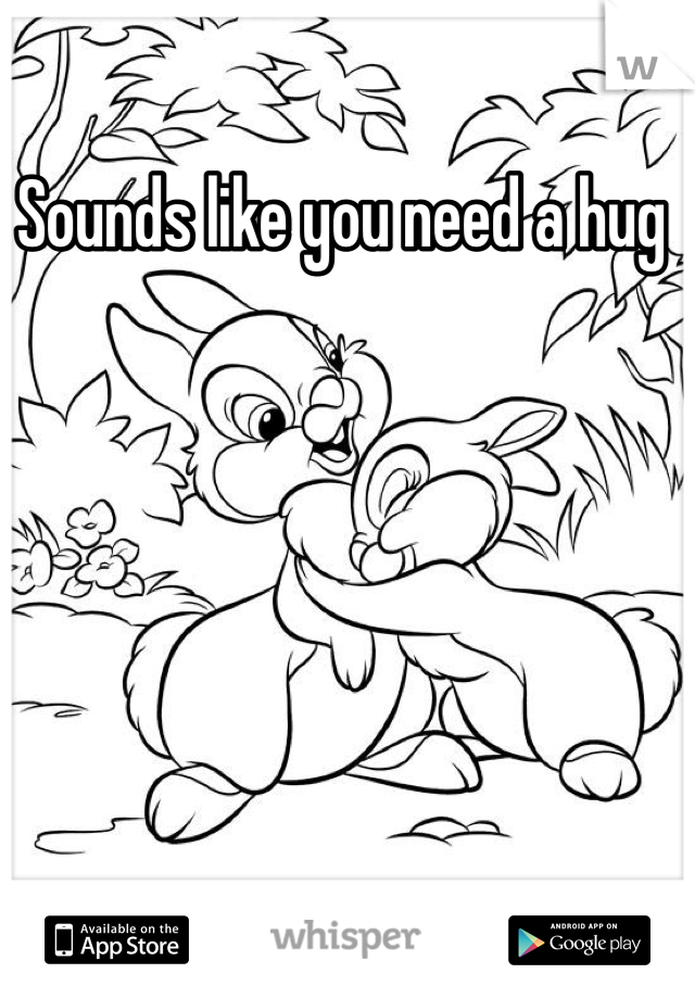 Sounds like you need a hug