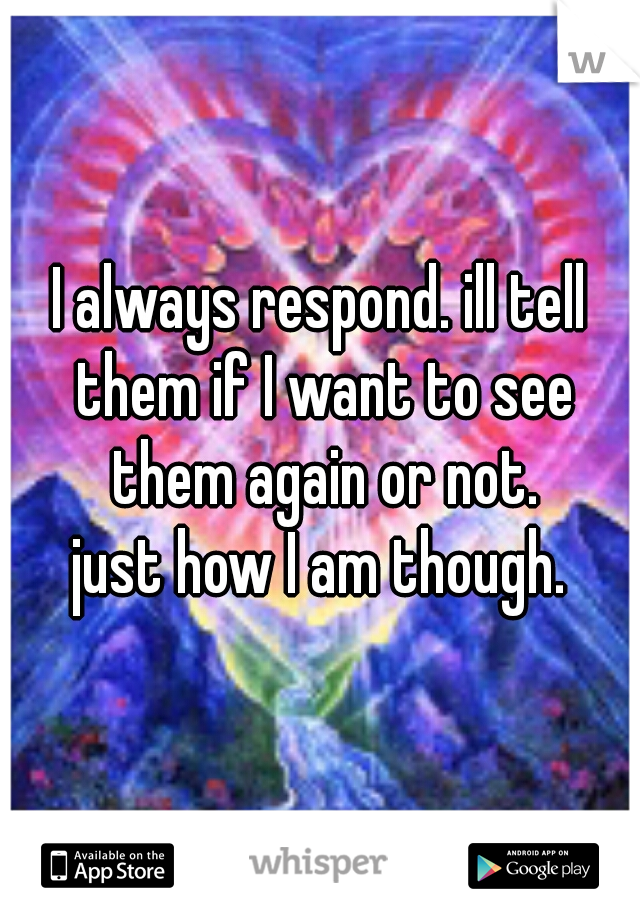 I always respond. ill tell them if I want to see them again or not.
just how I am though.