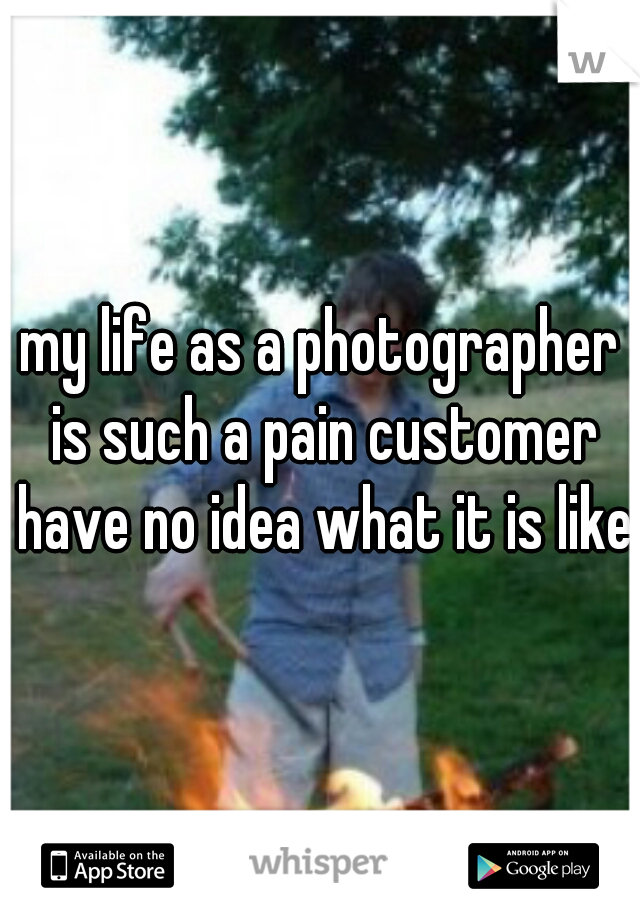my life as a photographer is such a pain customer have no idea what it is like