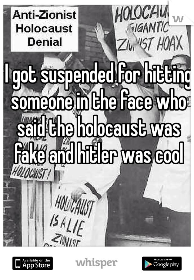 I got suspended for hitting someone in the face who said the holocaust was fake and hitler was cool 
