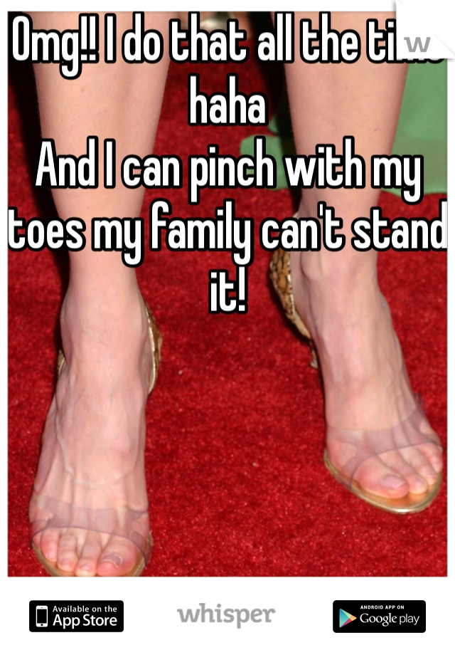 Omg!! I do that all the time haha
And I can pinch with my toes my family can't stand it!