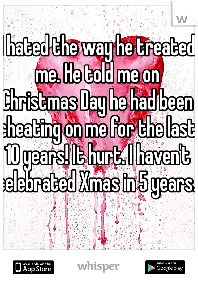 I hated the way he treated me. He told me on Christmas Day he had been cheating on me for the last 10 years! It hurt. I haven't celebrated Xmas in 5 years. 