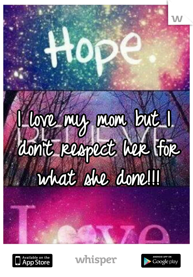 I love my mom but I don't respect her for what she done!!!