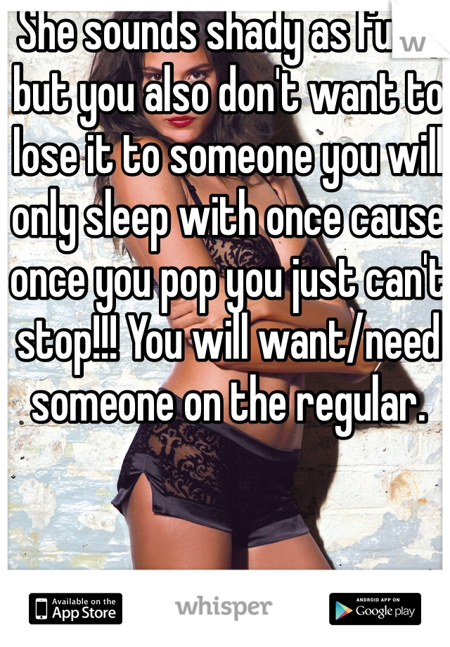 She sounds shady as fuck, but you also don't want to lose it to someone you will only sleep with once cause once you pop you just can't stop!!! You will want/need someone on the regular. 