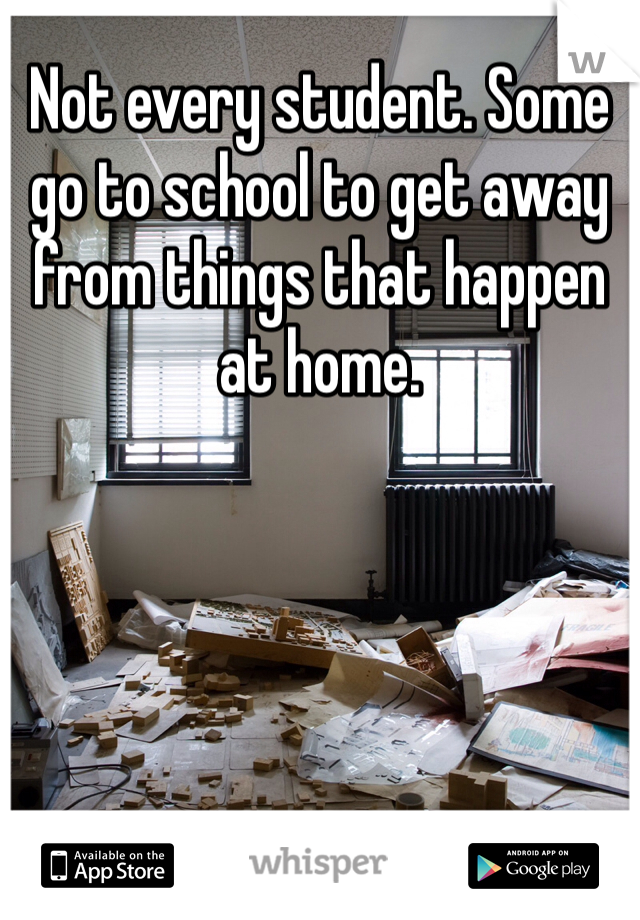 Not every student. Some go to school to get away from things that happen at home. 