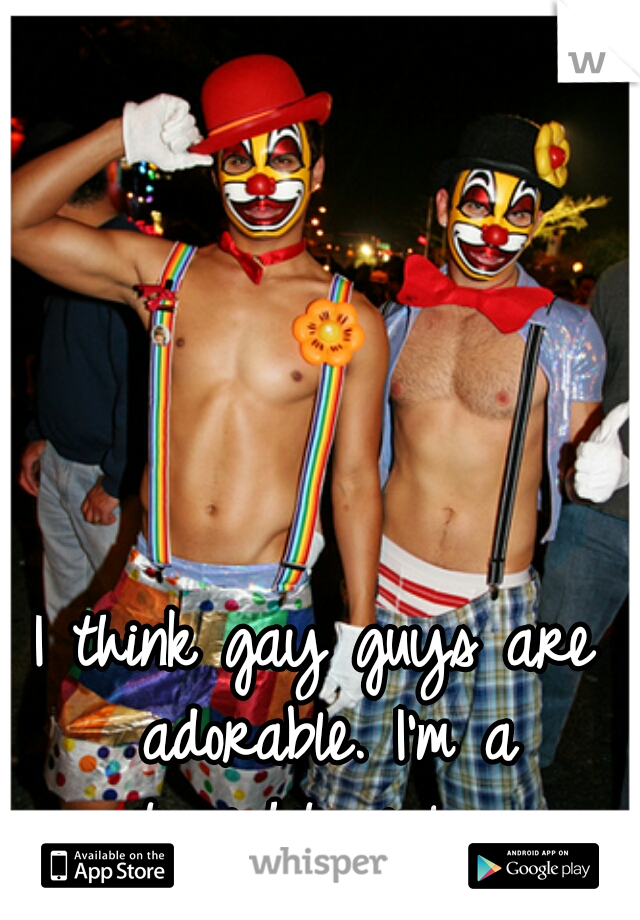 I think gay guys are adorable. I'm a straight girl. . .