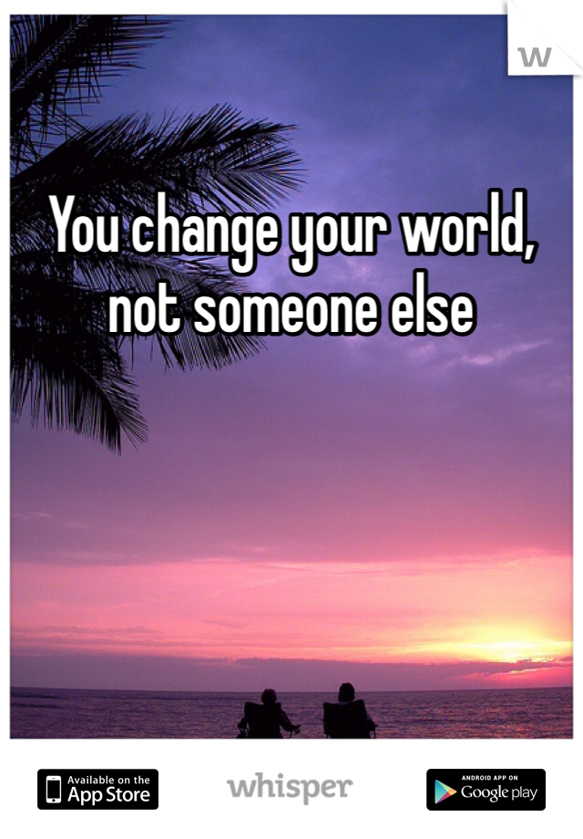 You change your world, not someone else