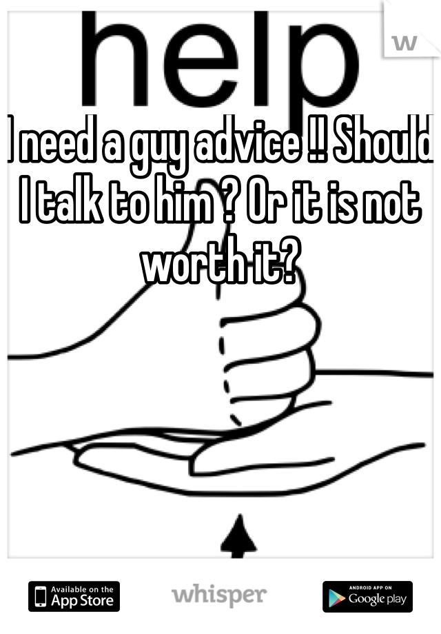I need a guy advice !! Should I talk to him ? Or it is not worth it?
