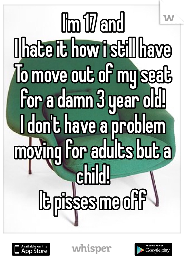 I'm 17 and 
I hate it how i still have 
To move out of my seat for a damn 3 year old! 
I don't have a problem moving for adults but a child! 
It pisses me off
