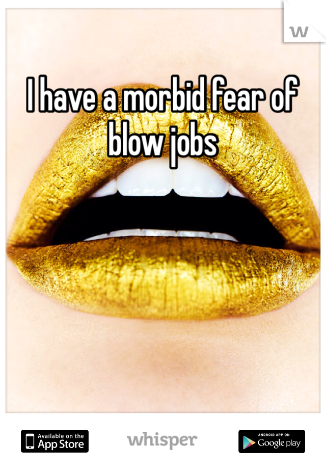 I have a morbid fear of blow jobs