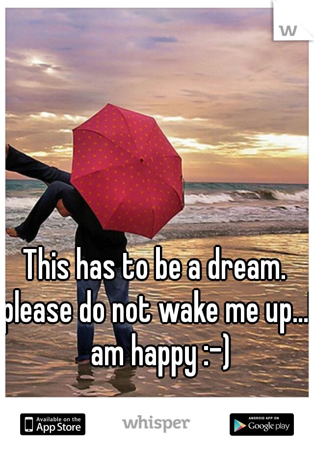 This has to be a dream. 
please do not wake me up...I am happy :-)