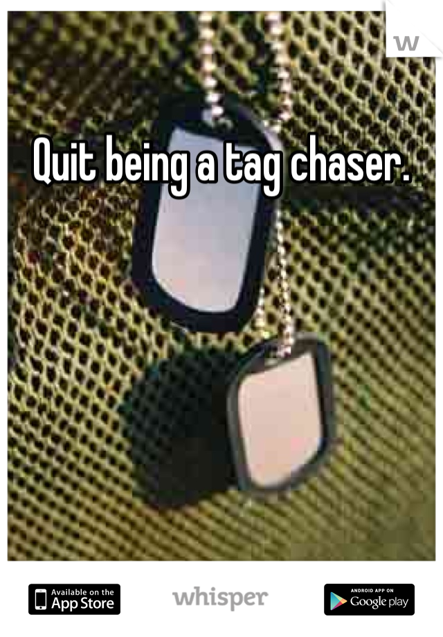 Quit being a tag chaser. 