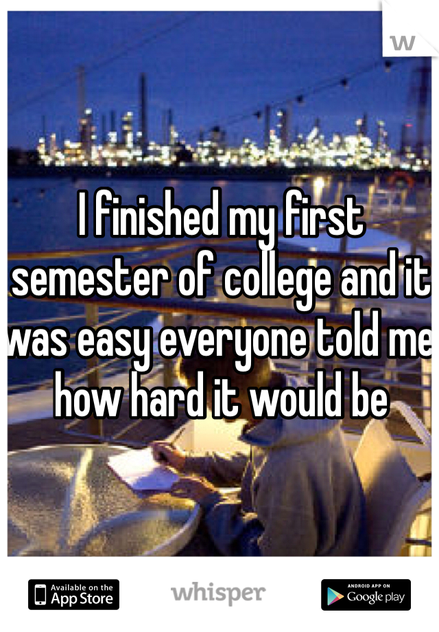 I finished my first semester of college and it was easy everyone told me how hard it would be
