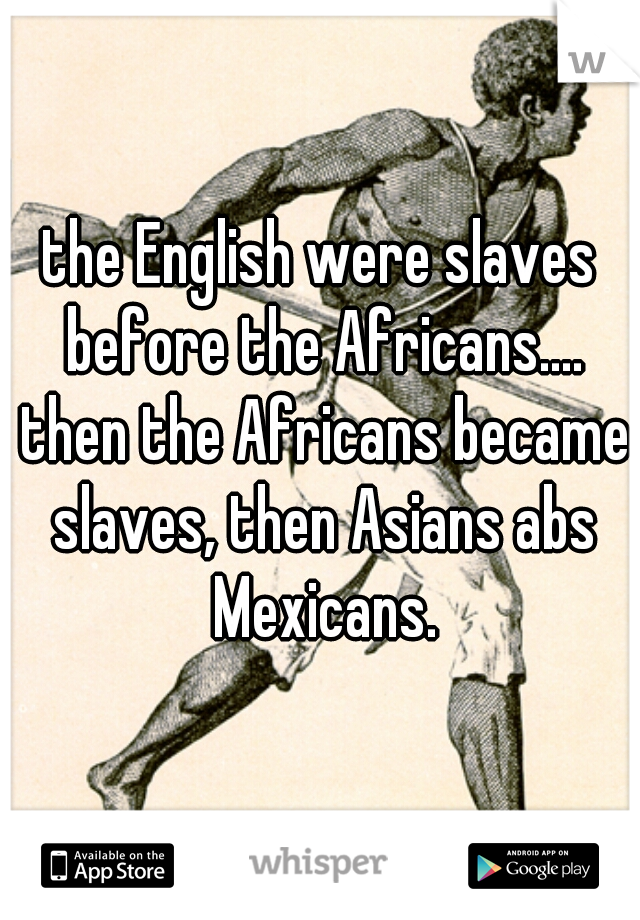the English were slaves before the Africans.... then the Africans became slaves, then Asians abs Mexicans.