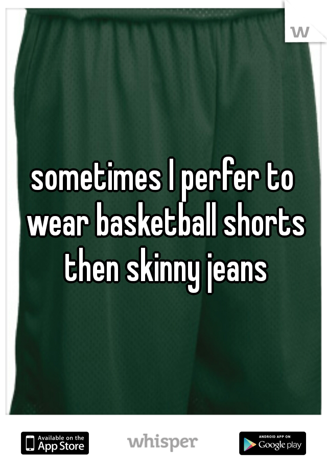 sometimes I perfer to wear basketball shorts then skinny jeans