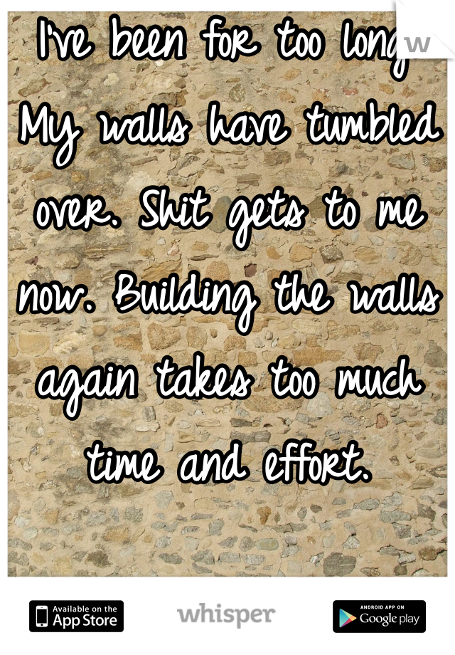 I've been for too long. My walls have tumbled over. Shit gets to me now. Building the walls again takes too much time and effort.  